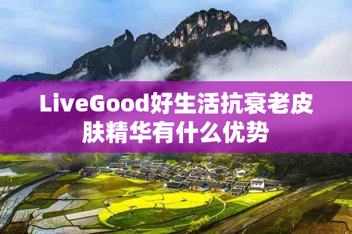 LiveGood好生活抗衰老皮肤精华有什么优势