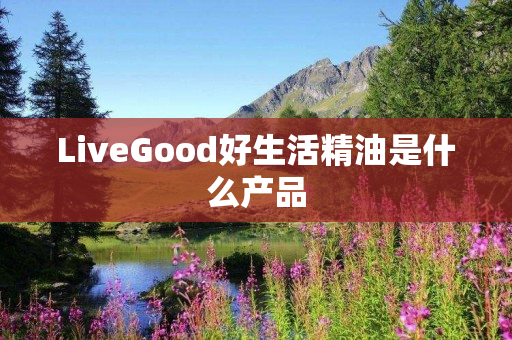 LiveGood好生活精油是什么产品