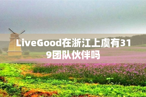 LiveGood在浙江上虞有319团队伙伴吗