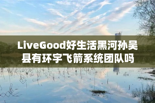 LiveGood好生活黑河孙吴县有环宇飞箭系统团队吗