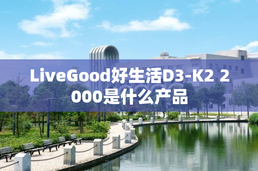 LiveGood好生活D3-K2 2000是什么产品