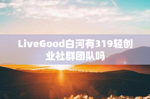 LiveGood白河有319轻创业社群团队吗