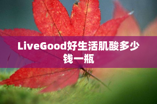 LiveGood好生活肌酸多少钱一瓶