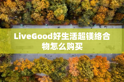 LiveGood好生活超镁络合物怎么购买