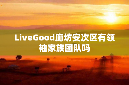 LiveGood廊坊安次区有领袖家族团队吗