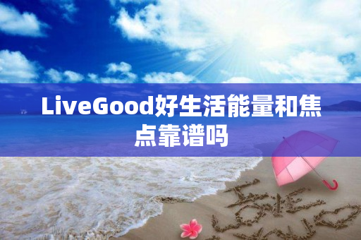 LiveGood好生活能量和焦点靠谱吗