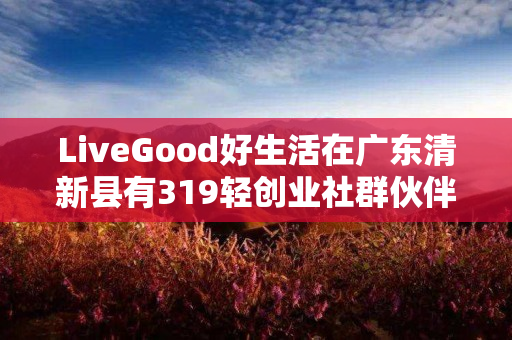 LiveGood好生活在广东清新县有319轻创业社群伙伴吗