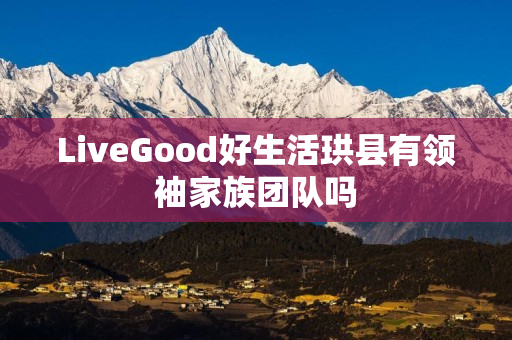 LiveGood好生活珙县有领袖家族团队吗