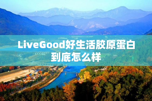 LiveGood好生活胶原蛋白到底怎么样