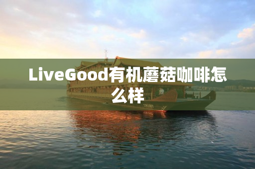 LiveGood有机蘑菇咖啡怎么样