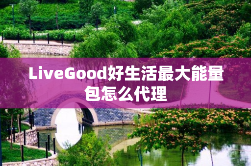 LiveGood好生活最大能量包怎么代理