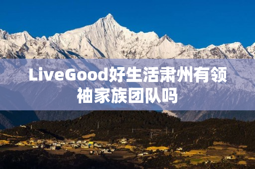 LiveGood好生活肃州有领袖家族团队吗