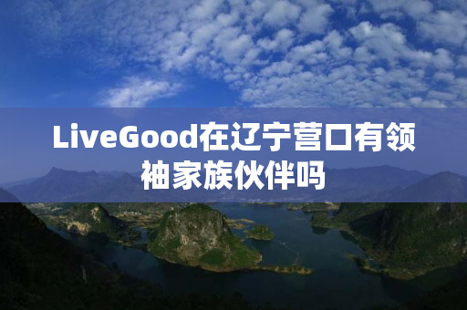 LiveGood在辽宁营口有领袖家族伙伴吗