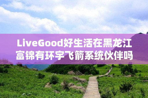 LiveGood好生活在黑龙江富锦有环宇飞箭系统伙伴吗