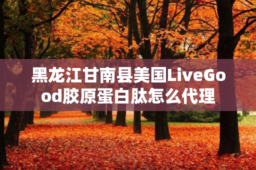 黑龙江甘南县美国LiveGood胶原蛋白肽怎么代理