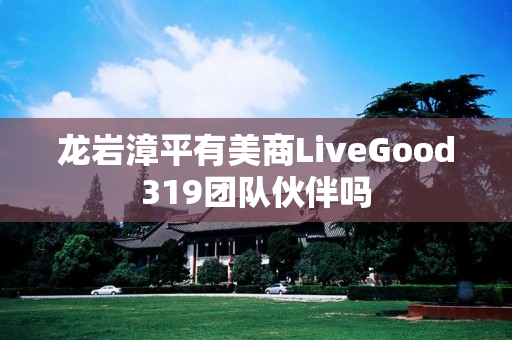 龙岩漳平有美商LiveGood319团队伙伴吗