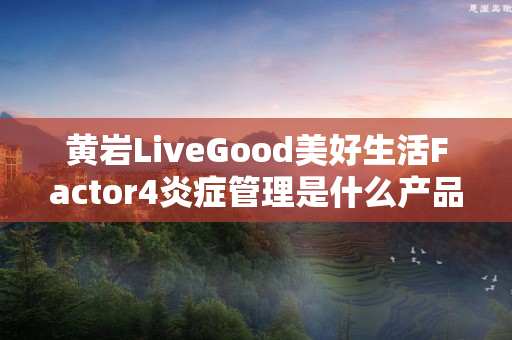 黄岩LiveGood美好生活Factor4炎症管理是什么产品