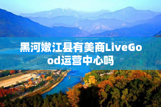 黑河嫩江县有美商LiveGood运营中心吗