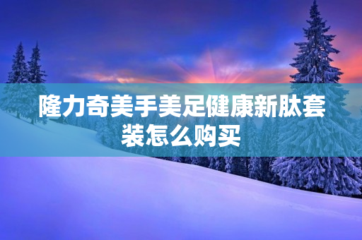 隆力奇美手美足健康新肽套装怎么购买