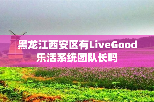 黑龙江西安区有LiveGood乐活系统团队长吗