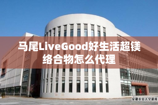 马尾LiveGood好生活超镁络合物怎么代理