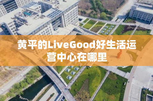 黄平的LiveGood好生活运营中心在哪里