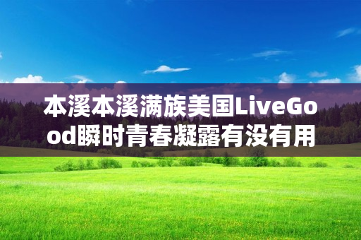 本溪本溪满族美国LiveGood瞬时青春凝露有没有用