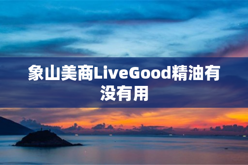 象山美商LiveGood精油有没有用