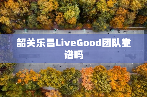 韶关乐昌LiveGood团队靠谱吗