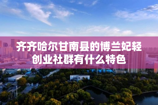 齐齐哈尔甘南县的博兰妃轻创业社群有什么特色