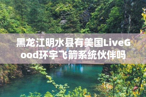 黑龙江明水县有美国LiveGood环宇飞箭系统伙伴吗